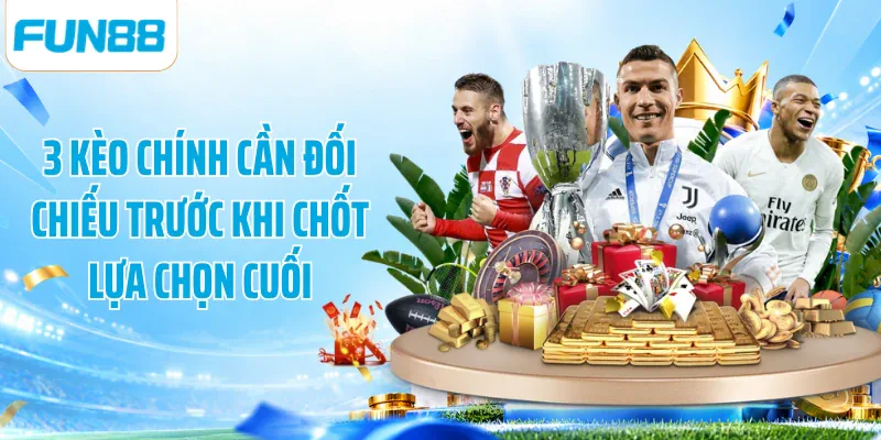 3 kèo chính cần đối chiếu trước khi chốt lựa chọn cuối