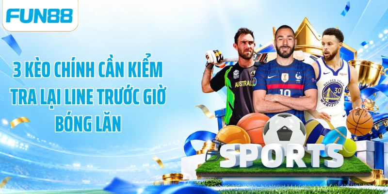 3 kèo chính cần kiểm tra lại line trước giờ bóng lăn