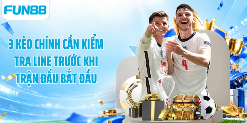 3 kèo chính cần kiểm tra line trước thời điểm trận đấu bắt đầu