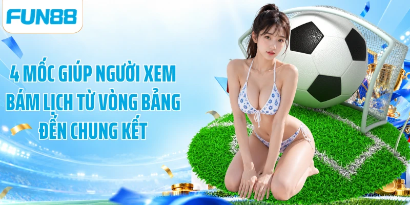 4 mốc giúp người xem bám lịch từ vòng bảng đến chung kết
