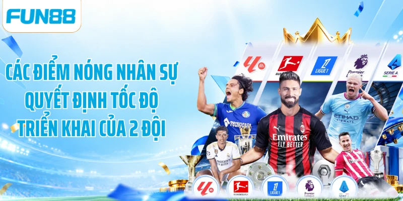 Các điểm nóng nhân sự quyết định tốc độ triển khai của 2 đội