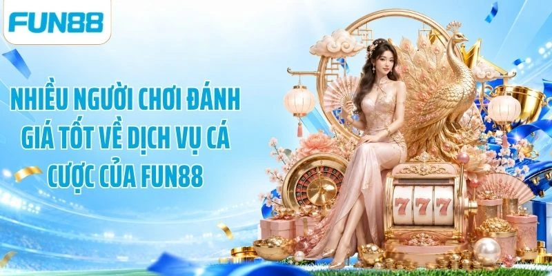 Nhiều người chơi đánh giá tốt về dịch vụ cá cược của Fun88
